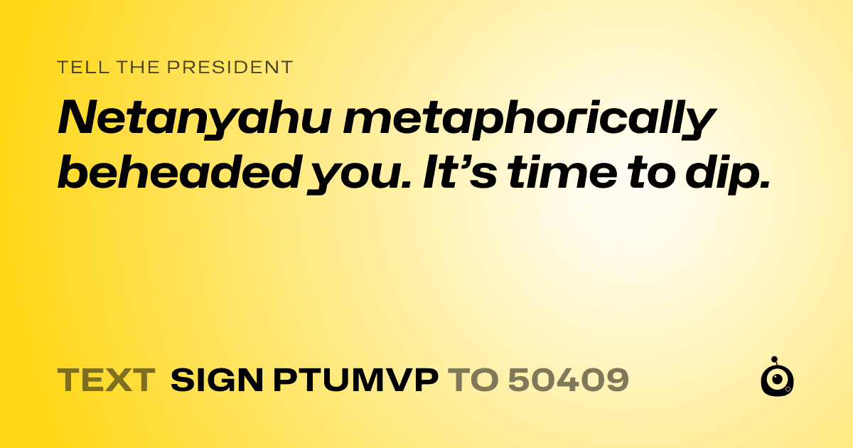 A shareable card that reads "tell the President: Netanyahu metaphorically beheaded you. It’s time to dip." followed by "text sign PTUMVP to 50409"