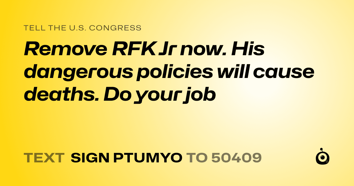 A shareable card that reads "tell the U.S. Congress: Remove RFK Jr now. His dangerous policies will cause deaths. Do your job" followed by "text sign PTUMYO to 50409"