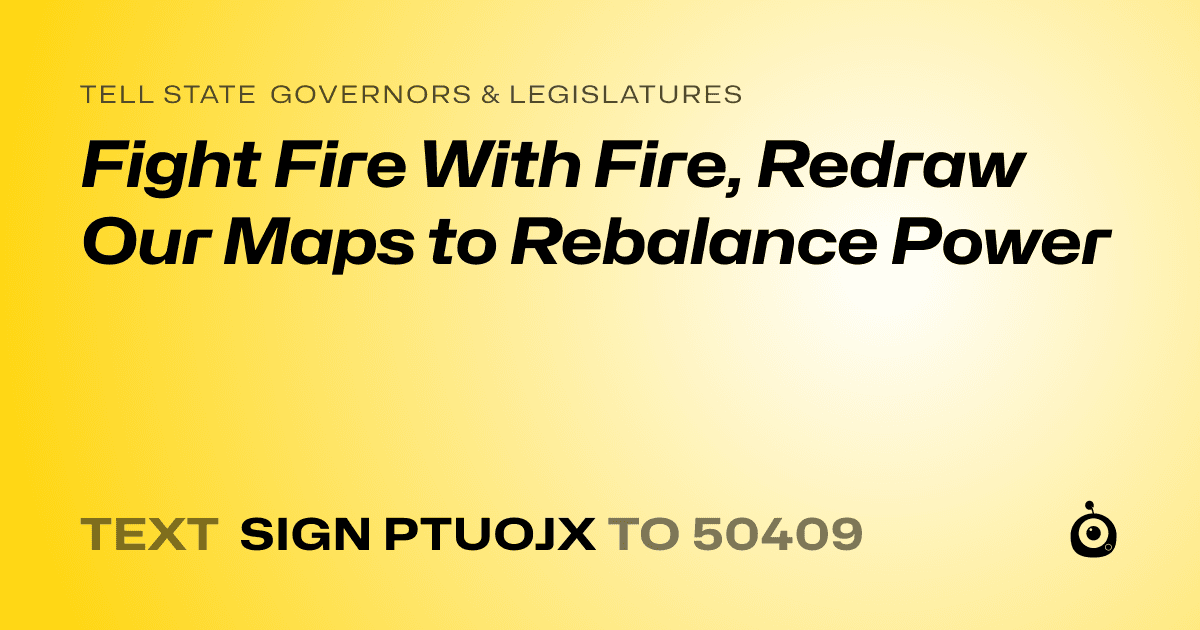A shareable card that reads "tell State Governors & Legislatures: Fight Fire With Fire, Redraw Our Maps to Rebalance Power" followed by "text sign PTUOJX to 50409"