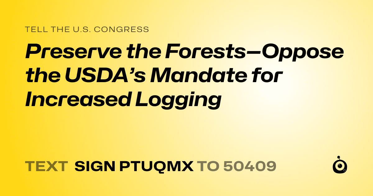 A shareable card that reads "tell the U.S. Congress: Preserve the Forests—Oppose the USDA’s Mandate for Increased Logging" followed by "text sign PTUQMX to 50409"