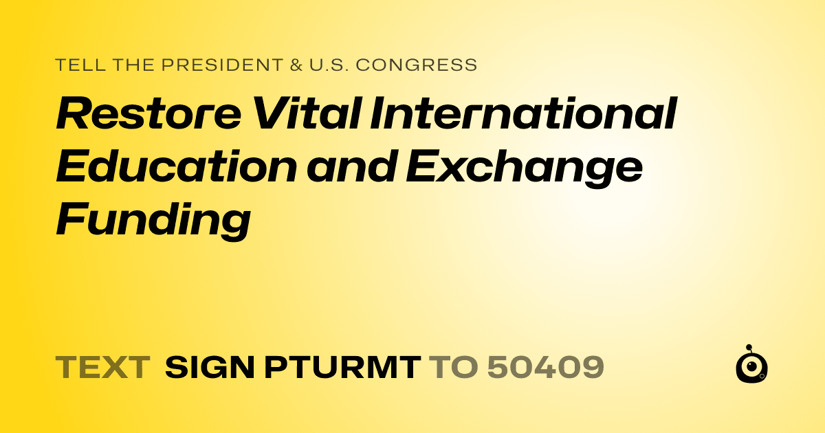 A shareable card that reads "tell the President & U.S. Congress: Restore Vital International Education and Exchange Funding" followed by "text sign PTURMT to 50409"