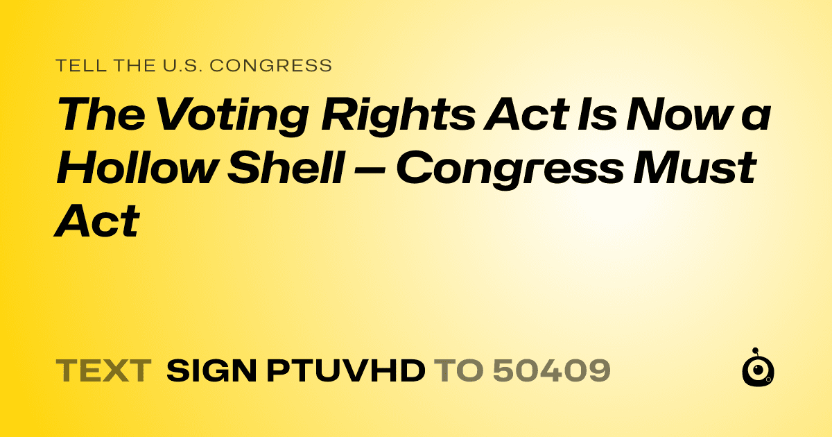 A shareable card that reads "tell the U.S. Congress: The Voting Rights Act Is Now a Hollow Shell — Congress Must Act" followed by "text sign PTUVHD to 50409"