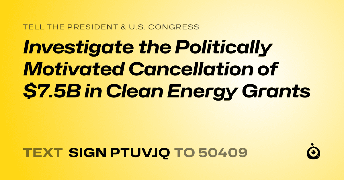 A shareable card that reads "tell the President & U.S. Congress: Investigate the Politically Motivated Cancellation of $7.5B in Clean Energy Grants" followed by "text sign PTUVJQ to 50409"