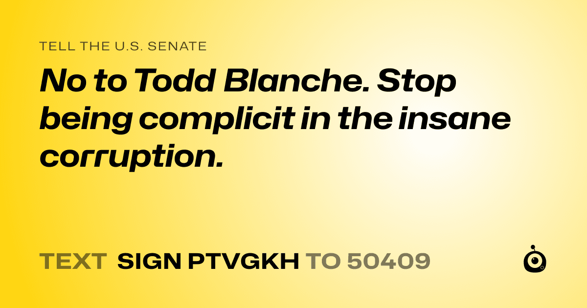 A shareable card that reads "tell the U.S. Senate: No to Todd Blanche. Stop being complicit in the insane corruption." followed by "text sign PTVGKH to 50409"