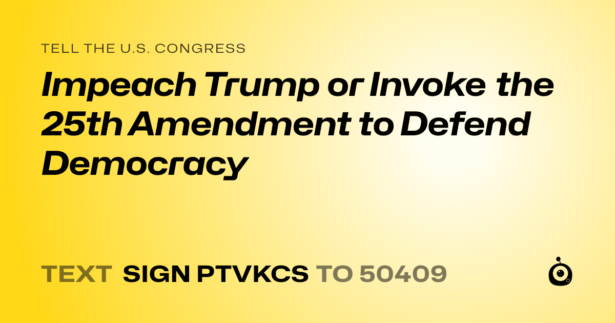 A shareable card that reads "tell the U.S. Congress: Impeach Trump or Invoke the 25th Amendment to Defend Democracy" followed by "text sign PTVKCS to 50409"