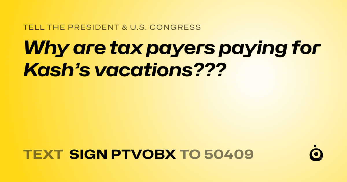 A shareable card that reads "tell the President & U.S. Congress: Why are tax payers paying for Kash’s vacations???" followed by "text sign PTVOBX to 50409"