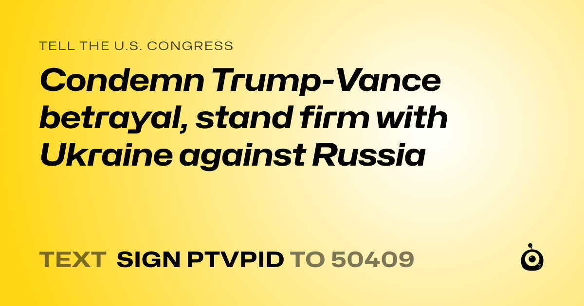 A shareable card that reads "tell the U.S. Congress: Condemn Trump-Vance betrayal, stand firm with Ukraine against Russia" followed by "text sign PTVPID to 50409"