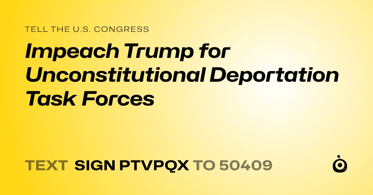 A shareable card that reads "tell the U.S. Congress: Impeach Trump for Unconstitutional Deportation Task Forces" followed by "text sign PTVPQX to 50409"