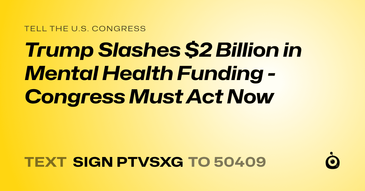 A shareable card that reads "tell the U.S. Congress: Trump Slashes $2 Billion in Mental Health Funding - Congress Must Act Now" followed by "text sign PTVSXG to 50409"