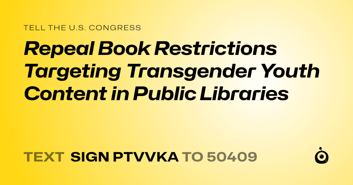 A shareable card that reads "tell the U.S. Congress: Repeal Book Restrictions Targeting Transgender Youth Content in Public Libraries" followed by "text sign PTVVKA to 50409"