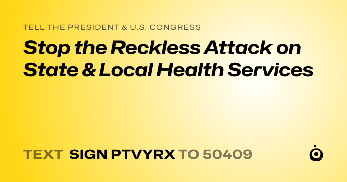 A shareable card that reads "tell the President & U.S. Congress: Stop the Reckless Attack on State & Local Health Services" followed by "text sign PTVYRX to 50409"