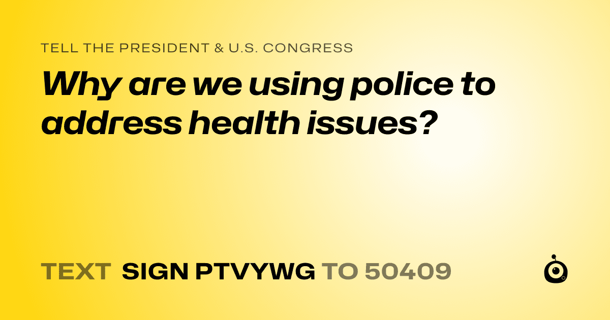 A shareable card that reads "tell the President & U.S. Congress: Why are we using police to address health issues?" followed by "text sign PTVYWG to 50409"