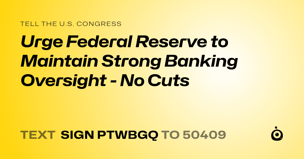 A shareable card that reads "tell the U.S. Congress: Urge Federal Reserve to Maintain  Strong Banking Oversight - No Cuts" followed by "text sign PTWBGQ to 50409"