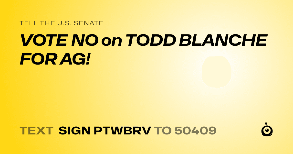 A shareable card that reads "tell the U.S. Senate: VOTE  NO on TODD BLANCHE FOR AG!" followed by "text sign PTWBRV to 50409"