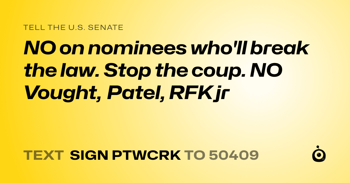 A shareable card that reads "tell the U.S. Senate: NO on nominees who'll break the law. Stop the coup. NO Vought, Patel, RFK jr" followed by "text sign PTWCRK to 50409"