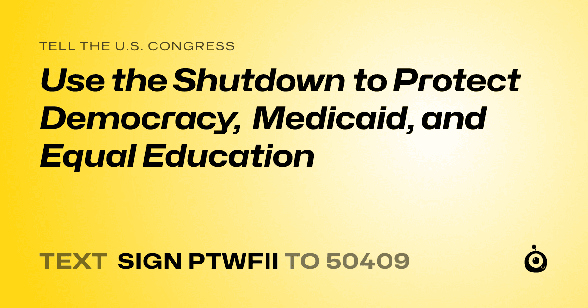 A shareable card that reads "tell the U.S. Congress: Use the Shutdown to Protect Democracy, Medicaid, and Equal Education" followed by "text sign PTWFII to 50409"
