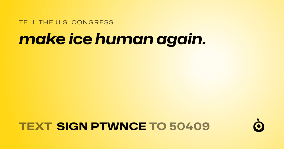 A shareable card that reads "tell the U.S. Congress: make ice human again." followed by "text sign PTWNCE to 50409"
