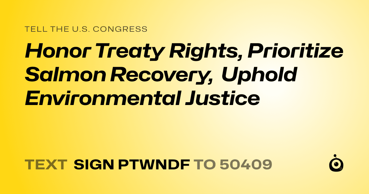 A shareable card that reads "tell the U.S. Congress: Honor Treaty Rights, Prioritize Salmon Recovery, Uphold Environmental Justice" followed by "text sign PTWNDF to 50409"