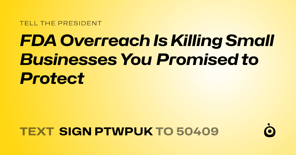 A shareable card that reads "tell the President: FDA Overreach Is Killing Small Businesses You Promised to Protect" followed by "text sign PTWPUK to 50409"