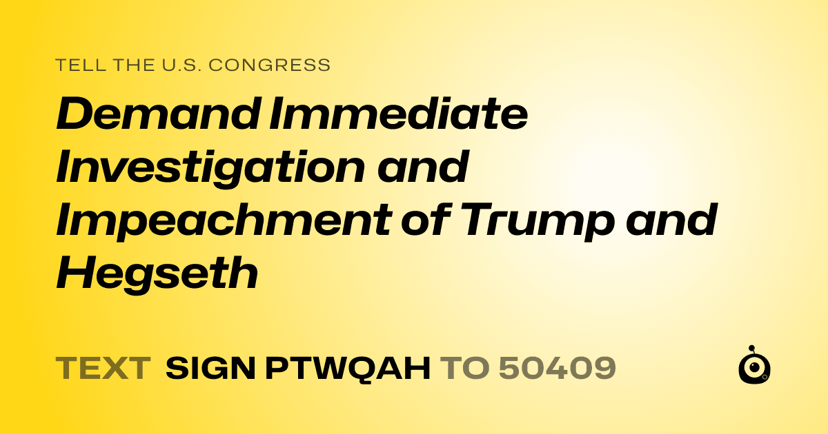 A shareable card that reads "tell the U.S. Congress: Demand Immediate Investigation and Impeachment of Trump and Hegseth" followed by "text sign PTWQAH to 50409"