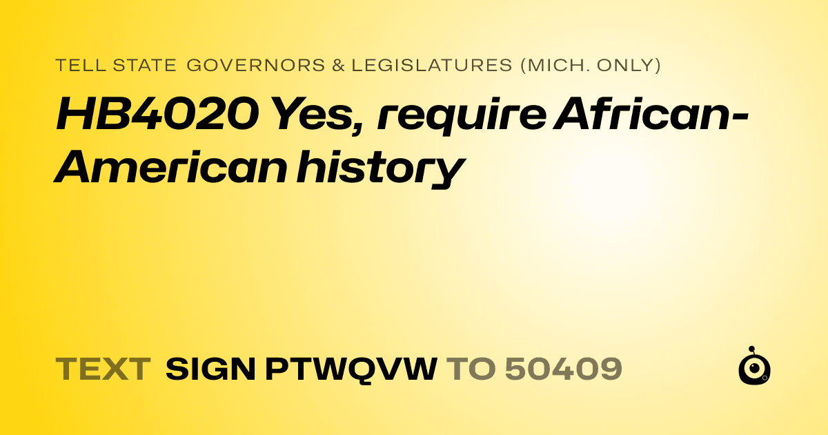 A shareable card that reads "tell State Governors & Legislatures (Mich. only): HB4020 Yes, require African-American history" followed by "text sign PTWQVW to 50409"