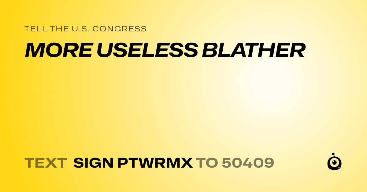 A shareable card that reads "tell the U.S. Congress: MORE USELESS BLATHER" followed by "text sign PTWRMX to 50409"