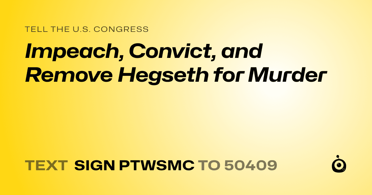 A shareable card that reads "tell the U.S. Congress: Impeach, Convict, and Remove Hegseth for Murder" followed by "text sign PTWSMC to 50409"
