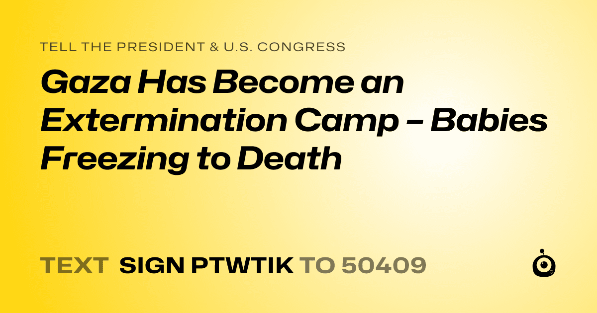 A shareable card that reads "tell the President & U.S. Congress: Gaza Has Become an Extermination Camp – Babies Freezing to Death" followed by "text sign PTWTIK to 50409"