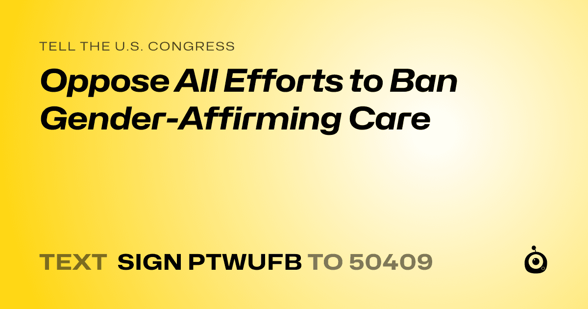 A shareable card that reads "tell the U.S. Congress: Oppose All Efforts to Ban Gender-Affirming Care" followed by "text sign PTWUFB to 50409"