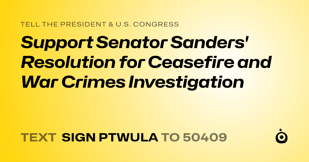 A shareable card that reads "tell the President & U.S. Congress: Support Senator Sanders' Resolution for Ceasefire and War Crimes Investigation" followed by "text sign PTWULA to 50409"
