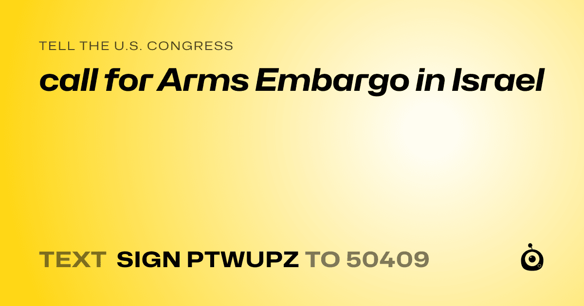 A shareable card that reads "tell the U.S. Congress: call for Arms Embargo in Israel" followed by "text sign PTWUPZ to 50409"