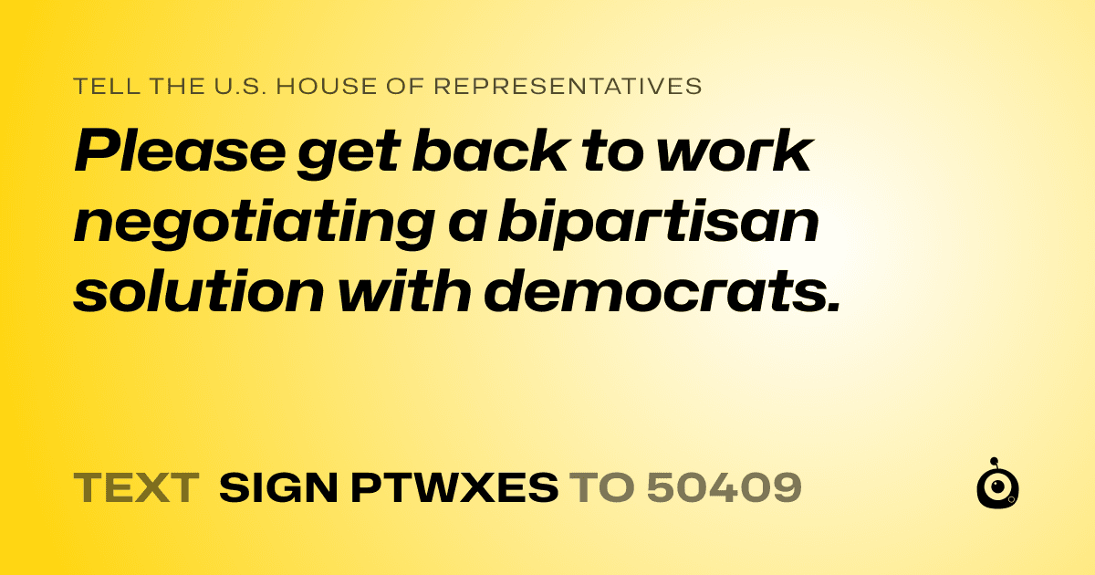 A shareable card that reads "tell the U.S. House of Representatives: Please get back to work negotiating a bipartisan solution with democrats." followed by "text sign PTWXES to 50409"