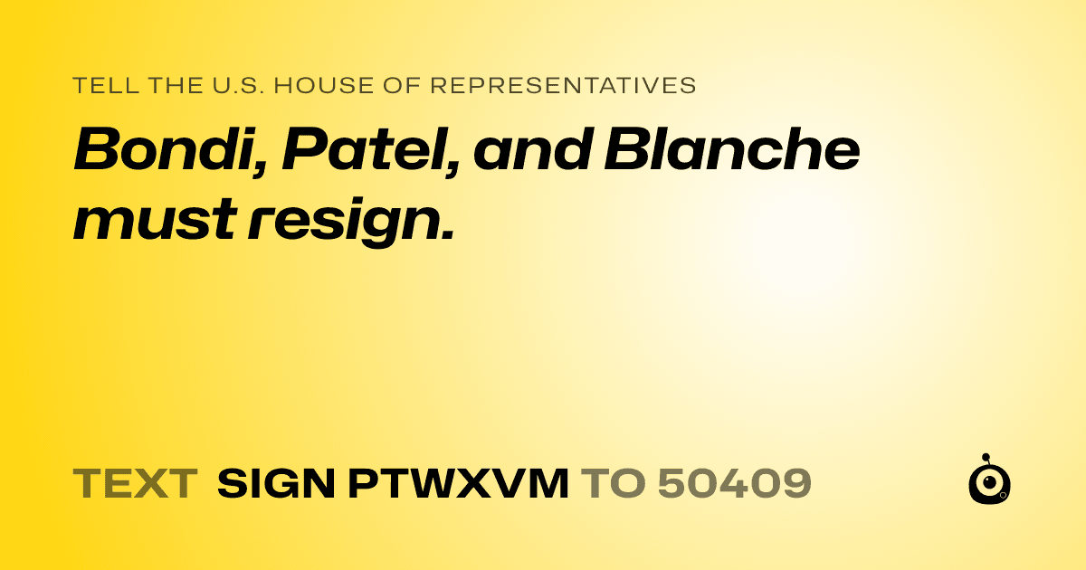 A shareable card that reads "tell the U.S. House of Representatives: Bondi, Patel, and Blanche must resign." followed by "text sign PTWXVM to 50409"