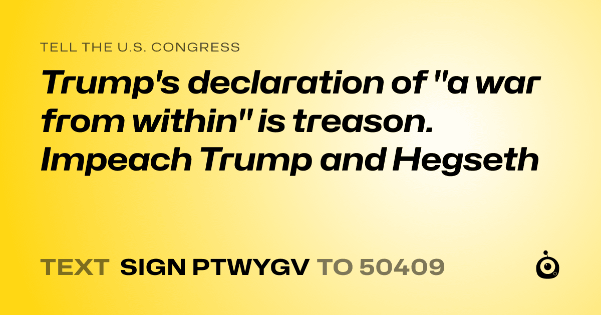 A shareable card that reads "tell the U.S. Congress: Trump's declaration of "a war from within" is treason. Impeach Trump and Hegseth" followed by "text sign PTWYGV to 50409"