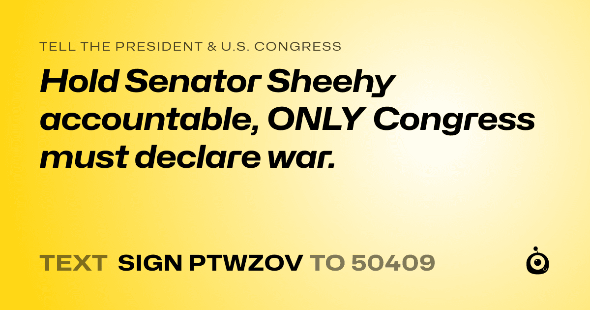 A shareable card that reads "tell the President & U.S. Congress: Hold Senator Sheehy accountable, ONLY Congress must declare war." followed by "text sign PTWZOV to 50409"