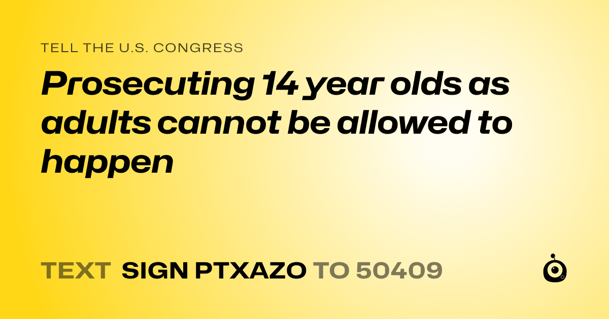 A shareable card that reads "tell the U.S. Congress: Prosecuting 14 year olds as adults cannot be allowed to happen" followed by "text sign PTXAZO to 50409"