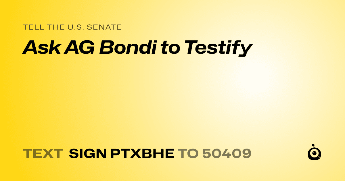 A shareable card that reads "tell the U.S. Senate: Ask AG Bondi to Testify" followed by "text sign PTXBHE to 50409"