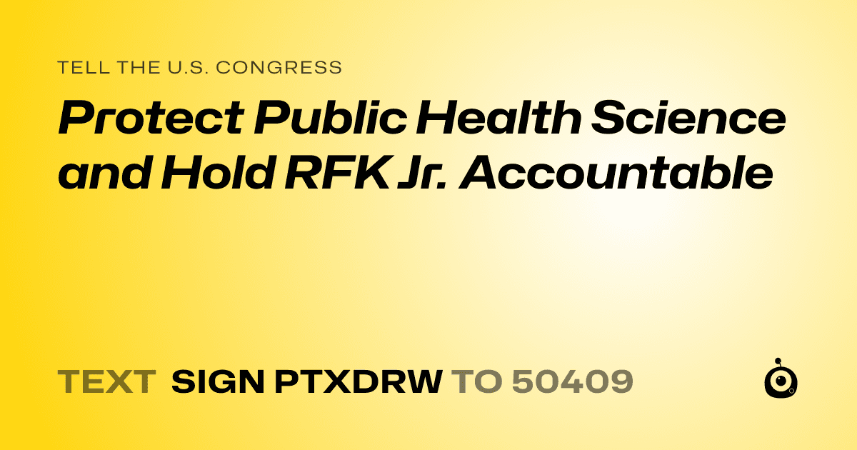 A shareable card that reads "tell the U.S. Congress: Protect Public Health Science and Hold RFK Jr. Accountable" followed by "text sign PTXDRW to 50409"