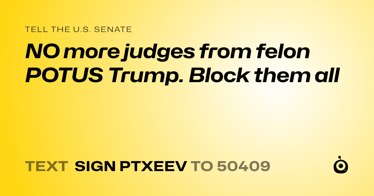A shareable card that reads "tell the U.S. Senate: NO more judges from felon POTUS Trump. Block them all" followed by "text sign PTXEEV to 50409"