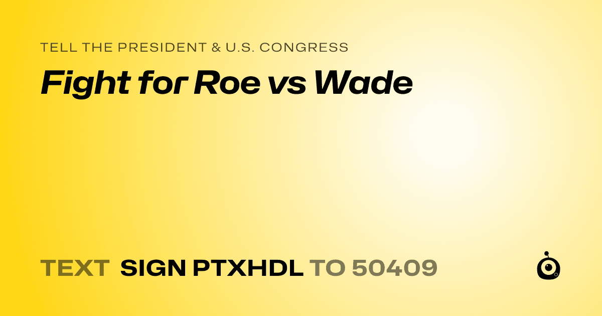 A shareable card that reads "tell the President & U.S. Congress: Fight for Roe vs Wade" followed by "text sign PTXHDL to 50409"