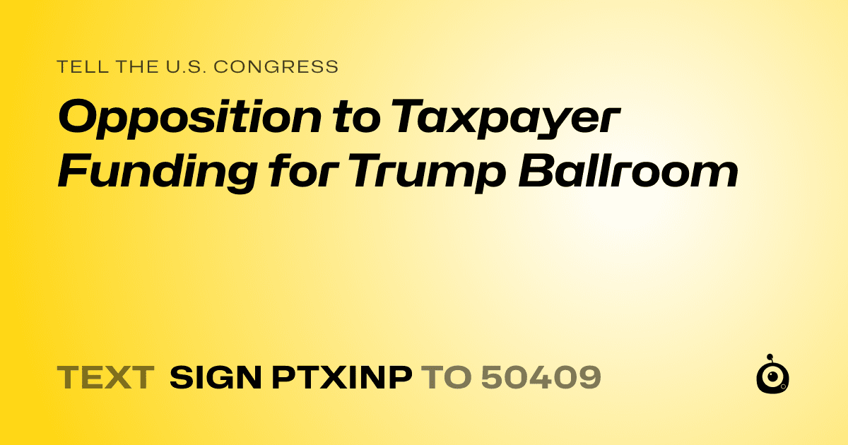 A shareable card that reads "tell the U.S. Congress: Opposition to Taxpayer Funding for Trump Ballroom" followed by "text sign PTXINP to 50409"