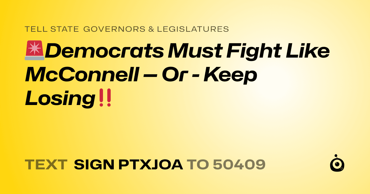 A shareable card that reads "tell State Governors & Legislatures: 🚨Democrats Must Fight Like McConnell — Or 
- Keep Losing‼️" followed by "text sign PTXJOA to 50409"