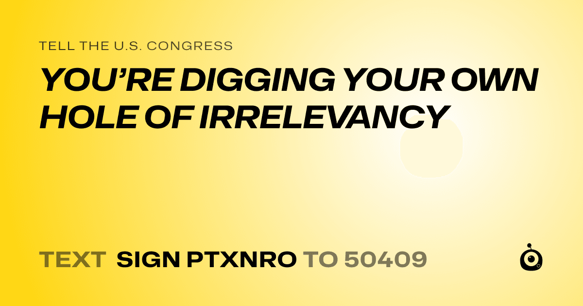A shareable card that reads "tell the U.S. Congress: YOU’RE DIGGING YOUR OWN HOLE OF IRRELEVANCY" followed by "text sign PTXNRO to 50409"