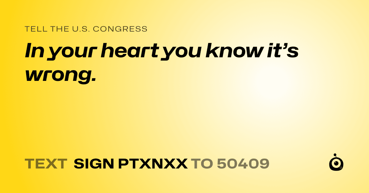 A shareable card that reads "tell the U.S. Congress: In your heart you know it’s wrong." followed by "text sign PTXNXX to 50409"