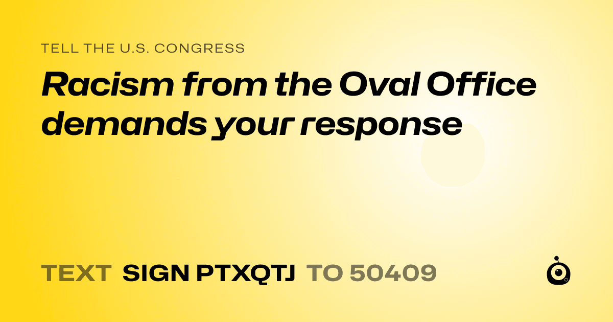 A shareable card that reads "tell the U.S. Congress: Racism from the Oval Office demands your response" followed by "text sign PTXQTJ to 50409"