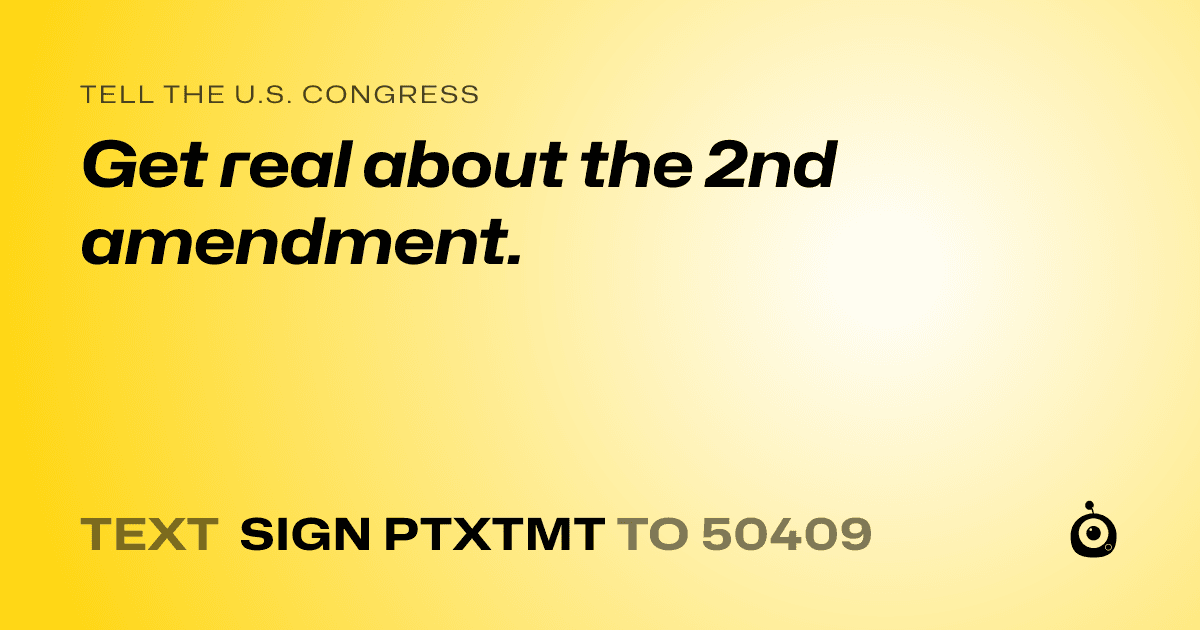 A shareable card that reads "tell the U.S. Congress: Get real about the 2nd amendment." followed by "text sign PTXTMT to 50409"