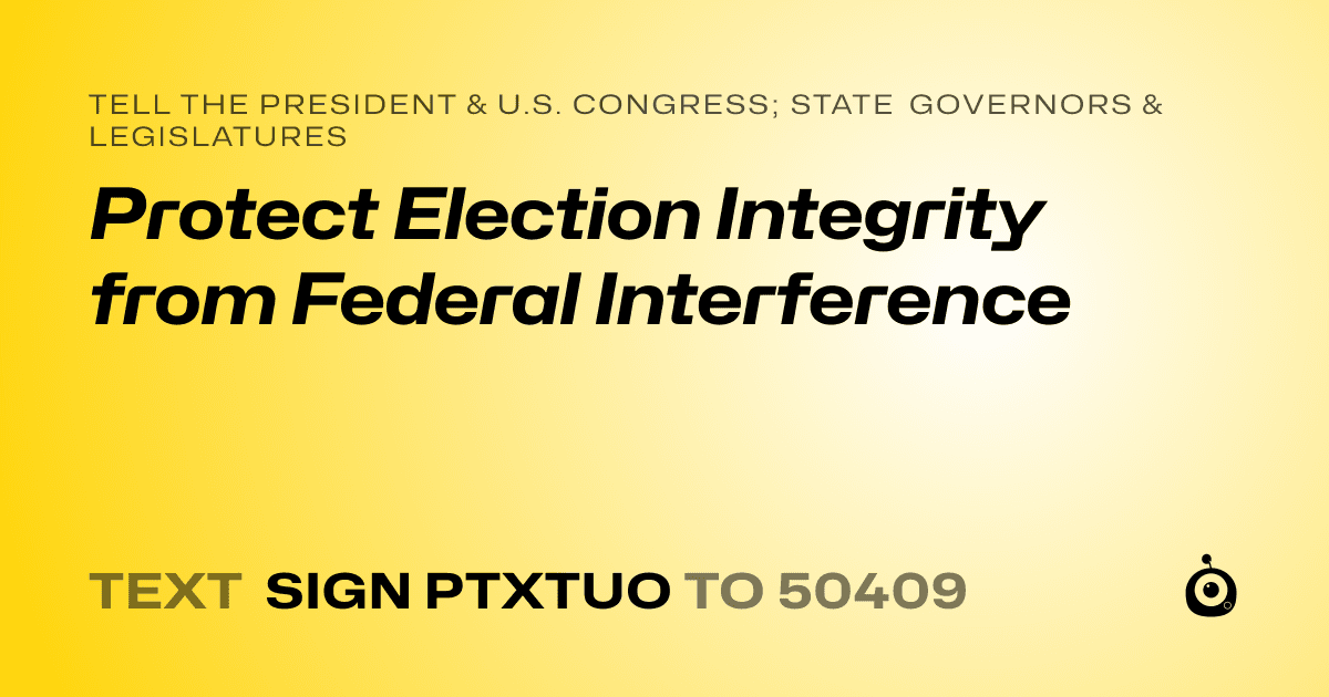 A shareable card that reads "tell the President & U.S. Congress; State Governors & Legislatures: Protect Election Integrity from Federal Interference" followed by "text sign PTXTUO to 50409"