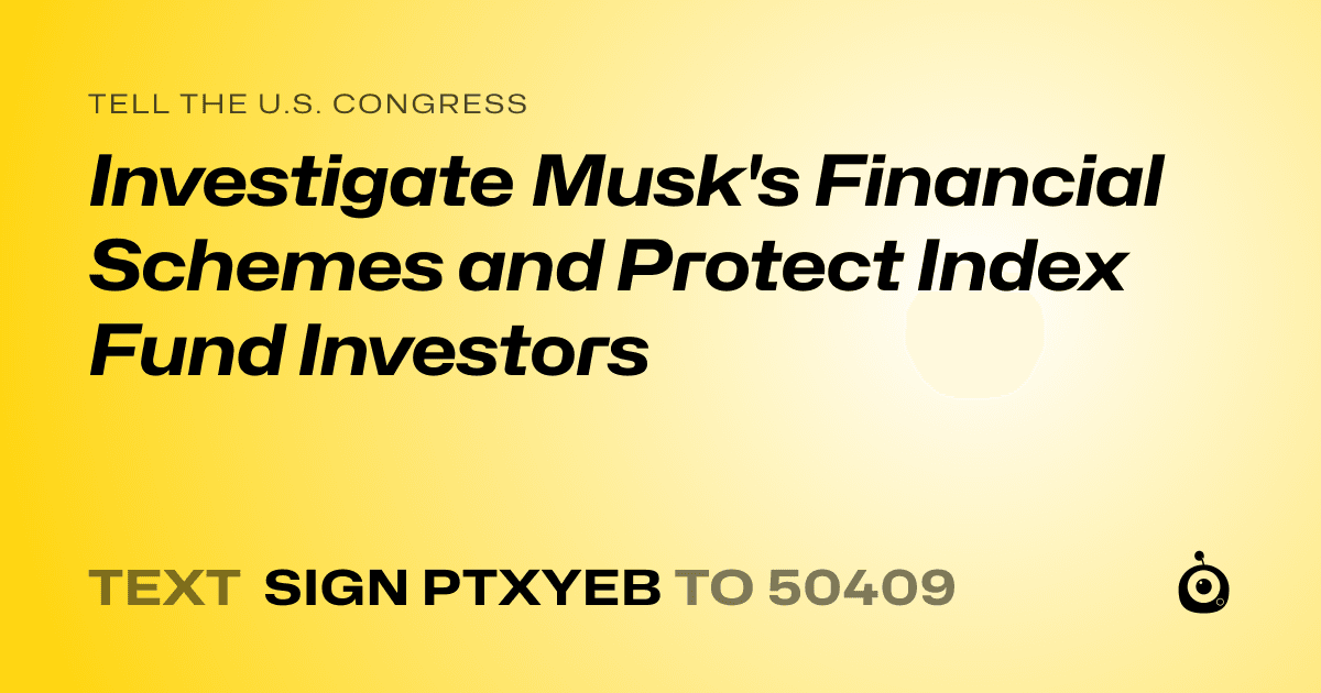 A shareable card that reads "tell the U.S. Congress: Investigate Musk's Financial Schemes and Protect Index Fund Investors" followed by "text sign PTXYEB to 50409"