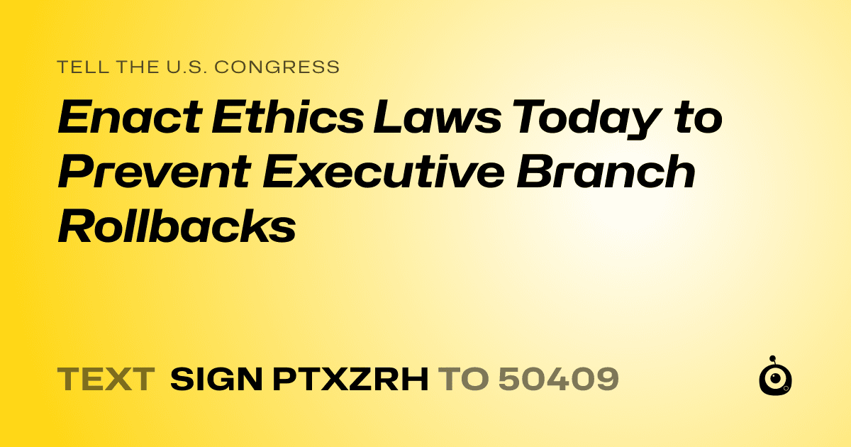 A shareable card that reads "tell the U.S. Congress: Enact Ethics Laws Today to Prevent Executive Branch Rollbacks" followed by "text sign PTXZRH to 50409"