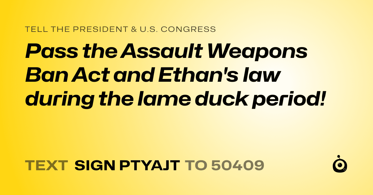 A shareable card that reads "tell the President & U.S. Congress: Pass the Assault Weapons Ban Act and Ethan's law during the lame duck period!" followed by "text sign PTYAJT to 50409"